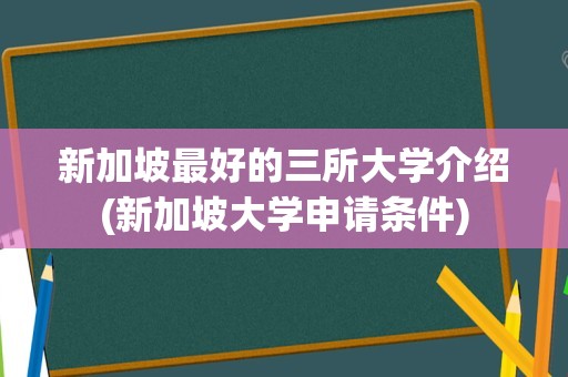 新加坡最好的三所大学介绍(新加坡大学申请条件)