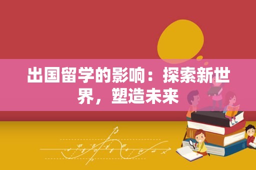 出国留学的影响：探索新世界，塑造未来