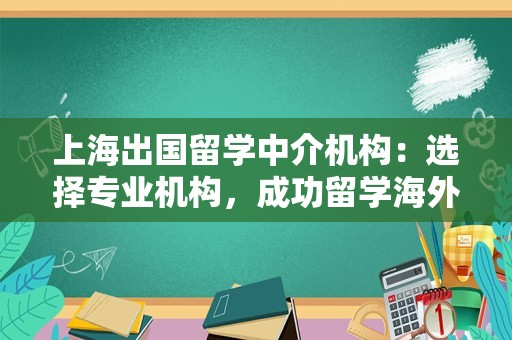 上海出国留学中介机构：选择专业机构，成功留学海外