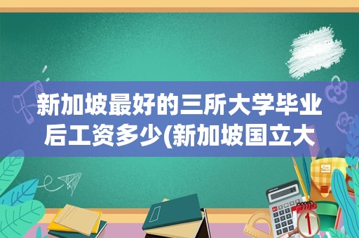 新加坡最好的三所大学毕业后工资多少(新加坡国立大学硕士回国就业前景)