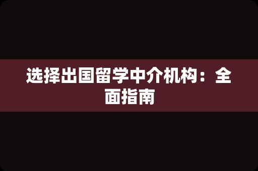 选择出国留学中介机构：全面指南