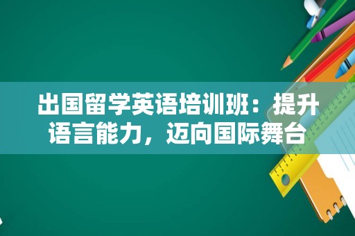 出国留学英语培训班：提升语言能力，迈向国际舞台