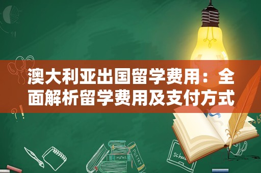 澳大利亚出国留学费用：全面解析留学费用及支付方式