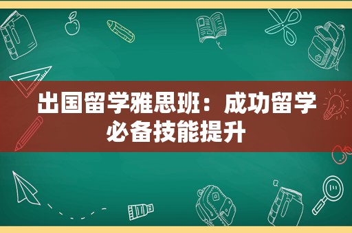 出国留学雅思班：成功留学必备技能提升