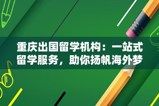 重庆出国留学机构：一站式留学服务，助你扬帆海外梦想