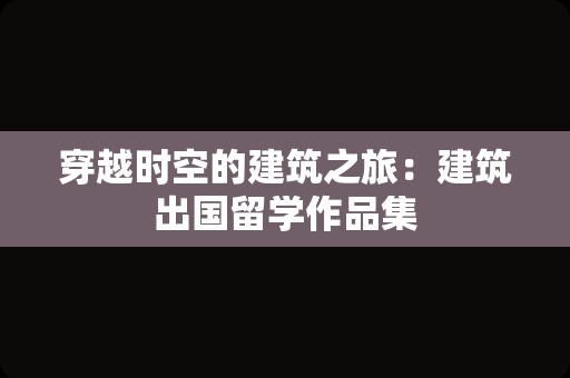 穿越时空的建筑之旅：建筑出国留学作品集