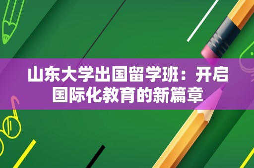 山东大学出国留学班：开启国际化教育的新篇章