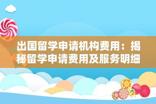 出国留学申请机构费用：揭秘留学申请费用及服务明细