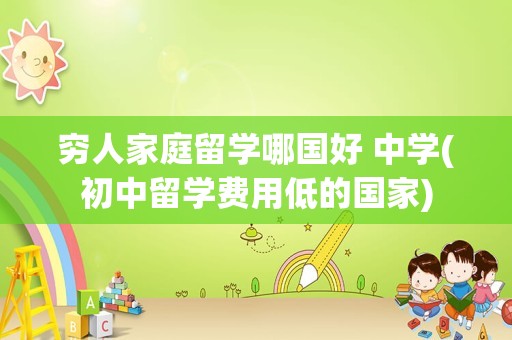 穷人家庭留学哪国好 中学(初中留学费用低的国家)