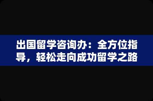 出国留学咨询办：全方位指导，轻松走向成功留学之路