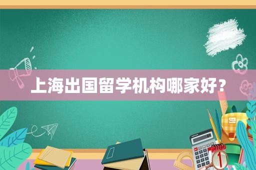 上海出国留学机构哪家好？