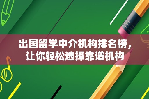 出国留学中介机构排名榜，让你轻松选择靠谱机构