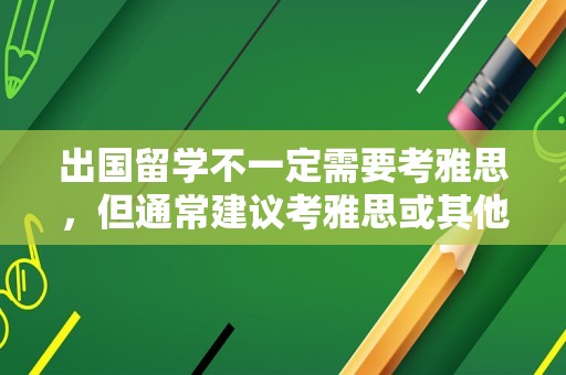 出国留学不一定需要考雅思，但通常建议考雅思或其他相应考试成绩来证明自己的英语水平。