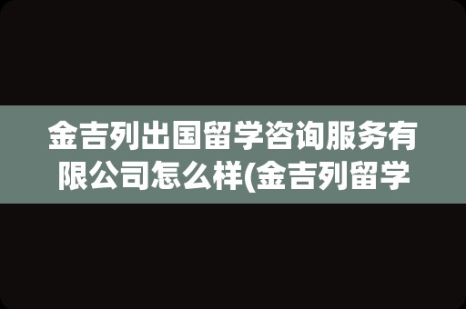 金吉列出国留学咨询服务有限公司怎么样(金吉列留学的口碑怎么样)