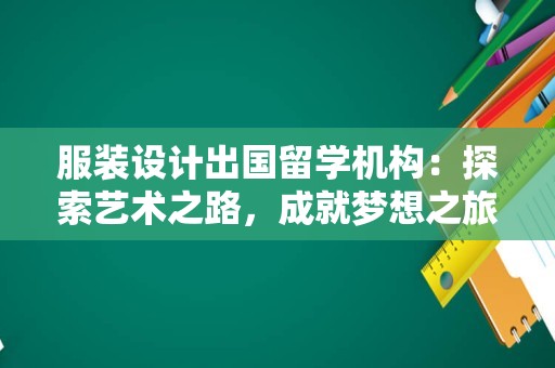 服装设计出国留学机构：探索艺术之路，成就梦想之旅