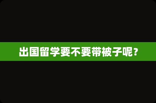 出国留学要不要带被子呢？