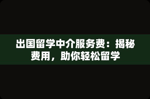 出国留学中介服务费：揭秘费用，助你轻松留学