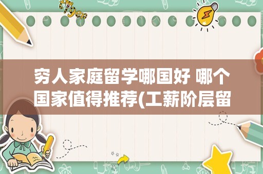 穷人家庭留学哪国好 哪个国家值得推荐(工薪阶层留学哪些国家)