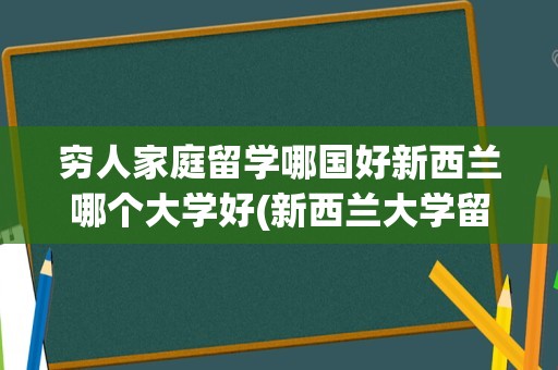 穷人家庭留学哪国好新西兰哪个大学好(新西兰大学留学一年费用)
