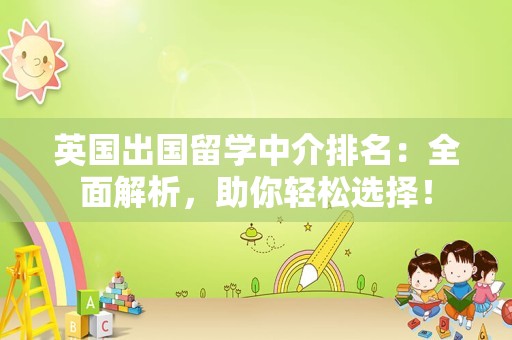 英国出国留学中介排名：全面解析，助你轻松选择！