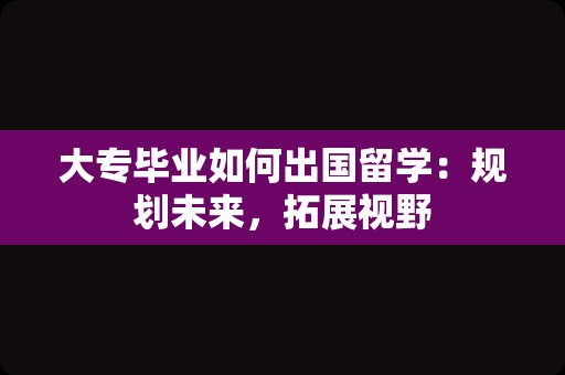 大专毕业如何出国留学：规划未来，拓展视野