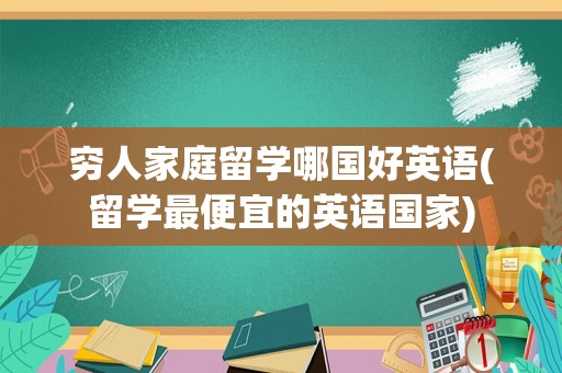 穷人家庭留学哪国好英语(留学最便宜的英语国家)