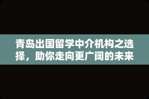 青岛出国留学中介机构之选择，助你走向更广阔的未来