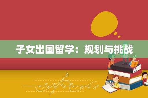 子女出国留学：规划与挑战