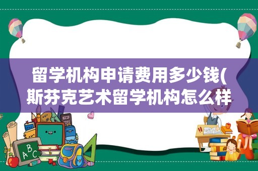 留学机构申请费用多少钱(斯芬克艺术留学机构怎么样)