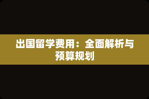 出国留学费用：全面解析与预算规划
