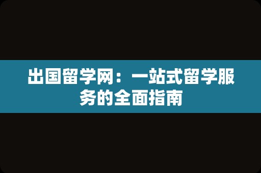 出国留学网：一站式留学服务的全面指南