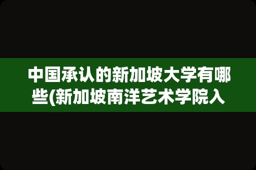中国承认的新加坡大学有哪些(新加坡南洋艺术学院入学条件)