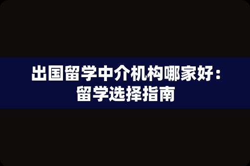 出国留学中介机构哪家好：留学选择指南