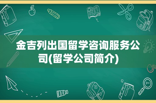 金吉列出国留学咨询服务公司(留学公司简介)