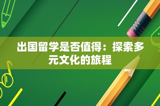出国留学是否值得：探索多元文化的旅程
