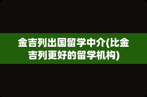 金吉列出国留学中介(比金吉列更好的留学机构)