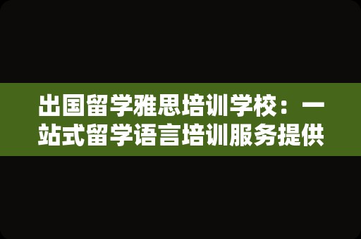 出国留学雅思培训学校：一站式留学语言培训服务提供商