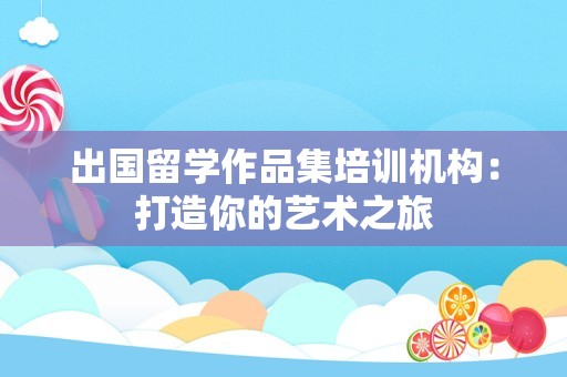出国留学作品集培训机构：打造你的艺术之旅