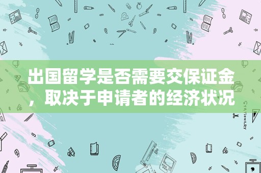 出国留学是否需要交保证金，取决于申请者的经济状况和留学目的国的规定。