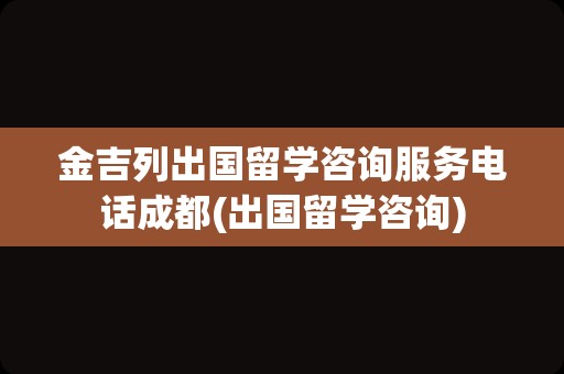 金吉列出国留学咨询服务电话成都(出国留学咨询)