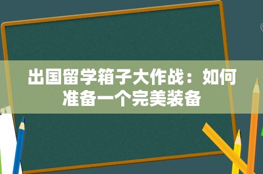 出国留学箱子大作战：如何准备一个完美装备