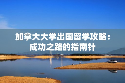 加拿大大学出国留学攻略：成功之路的指南针