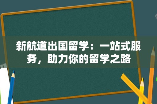 新航道出国留学：一站式服务，助力你的留学之路