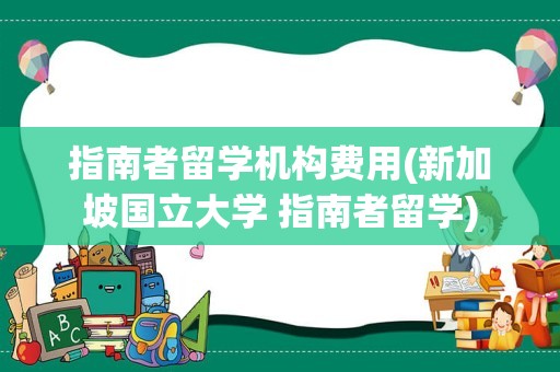 指南者留学机构费用(新加坡国立大学 指南者留学)