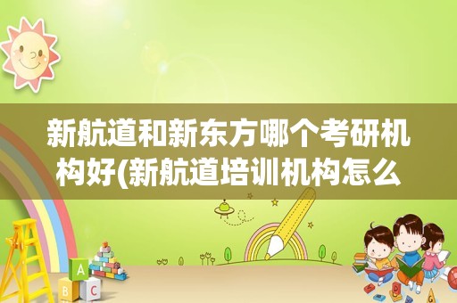 新航道和新东方哪个考研机构好(新航道培训机构怎么样)