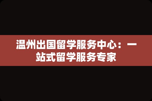 温州出国留学服务中心：一站式留学服务专家