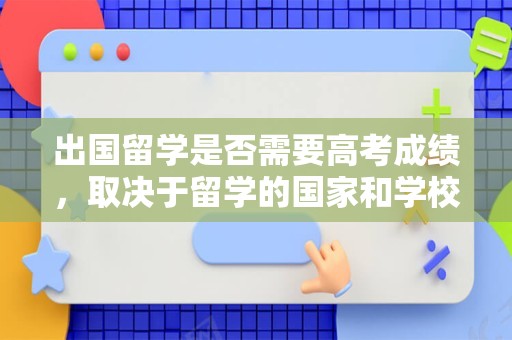 出国留学是否需要高考成绩，取决于留学的国家和学校具体要求