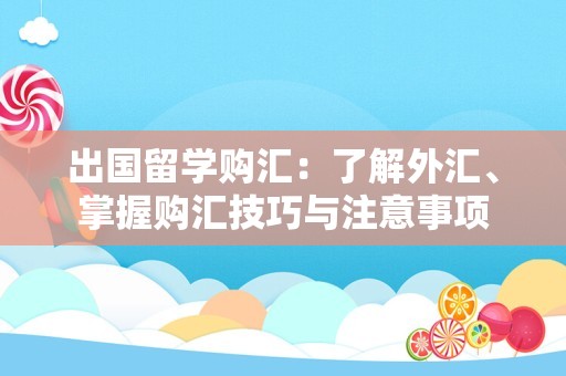 出国留学购汇：了解外汇、掌握购汇技巧与注意事项