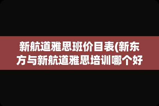 新航道雅思班价目表(新东方与新航道雅思培训哪个好)