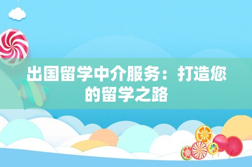 出国留学中介服务：打造您的留学之路